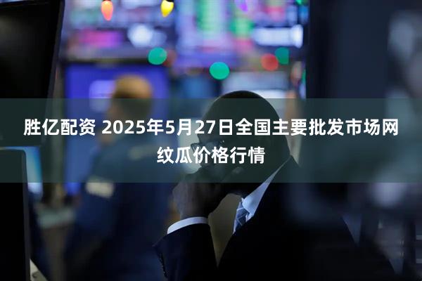 胜亿配资 2025年5月27日全国主要批发市场网纹瓜价格行情