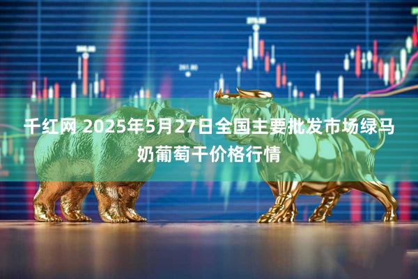 千红网 2025年5月27日全国主要批发市场绿马奶葡萄干价格行情