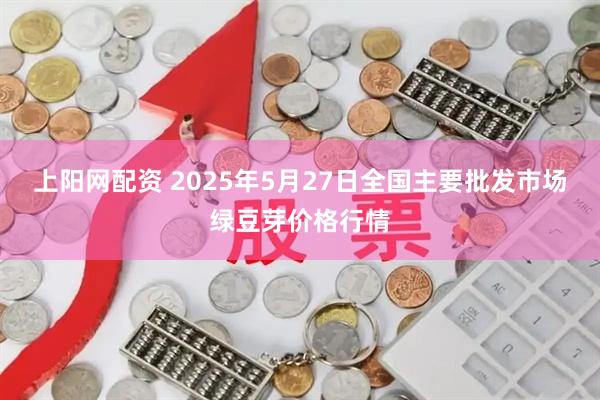 上阳网配资 2025年5月27日全国主要批发市场绿豆芽价格行情