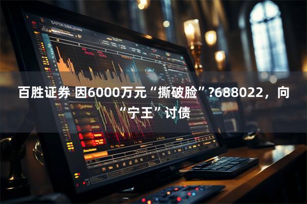 百胜证券 因6000万元“撕破脸”?688022，向“宁王”讨债