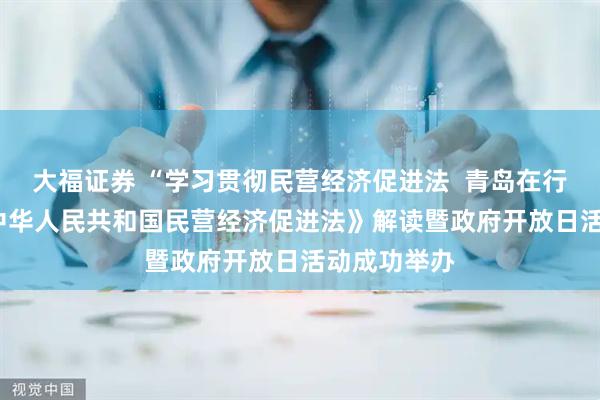 大福证券 “学习贯彻民营经济促进法  青岛在行动” ——《中华人民共和国民营经济促进法》解读暨政府开放日活动成功举办