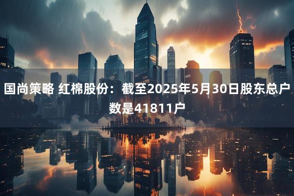 国尚策略 红棉股份：截至2025年5月30日股东总户数是41811户