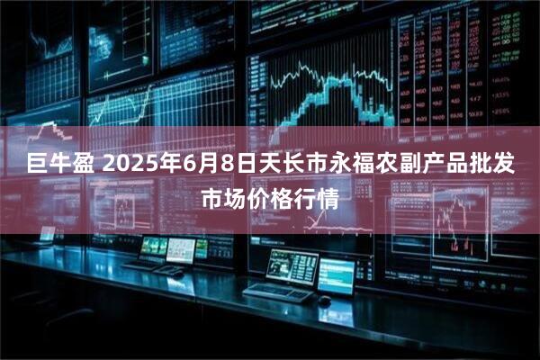 巨牛盈 2025年6月8日天长市永福农副产品批发市场价格行情