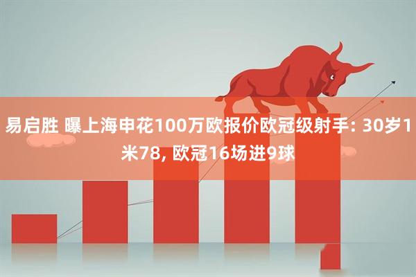 易启胜 曝上海申花100万欧报价欧冠级射手: 30岁1米78, 欧冠16场进9球