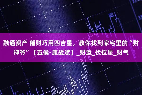 融通资产 催财巧用四吉星，教你找到家宅里的“财神爷”【五侯-康战斌】_财运_伏位星_财气