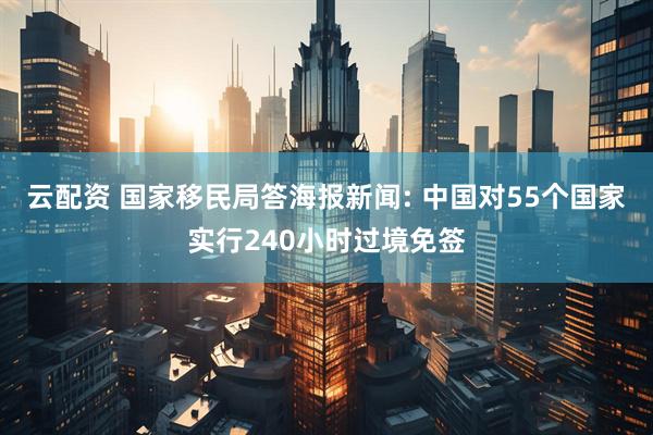 云配资 国家移民局答海报新闻: 中国对55个国家实行240小时过境免签