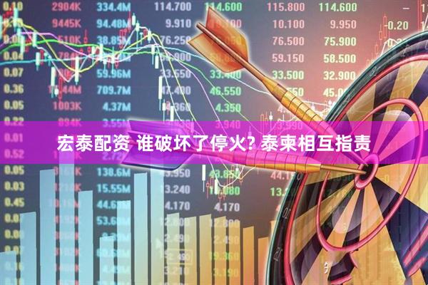 宏泰配资 谁破坏了停火? 泰柬相互指责