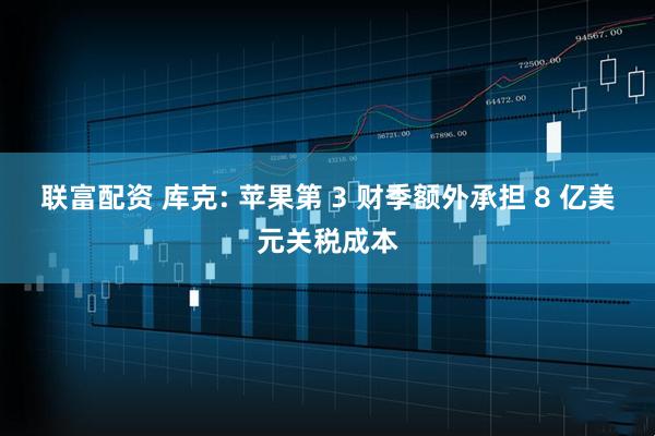 联富配资 库克: 苹果第 3 财季额外承担 8 亿美元关税成本