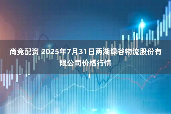 尚竞配资 2025年7月31日两湖绿谷物流股份有限公司价格行情