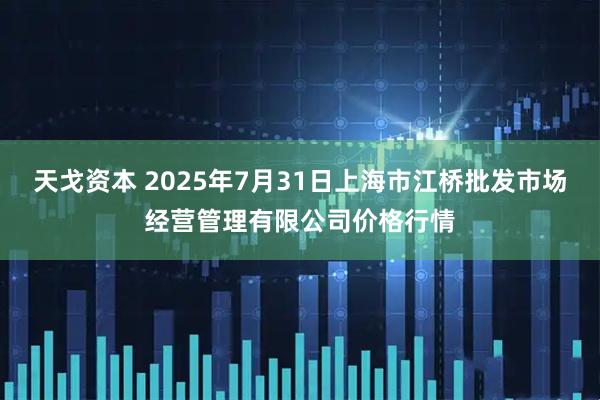 天戈资本 2025年7月31日上海市江桥批发市场经营管理有限公司价格行情