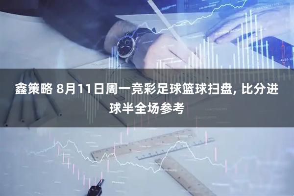 鑫策略 8月11日周一竞彩足球篮球扫盘, 比分进球半全场参考