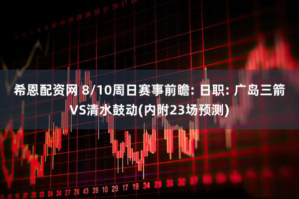 希恩配资网 8/10周日赛事前瞻: 日职: 广岛三箭VS清水鼓动(内附23场预测)
