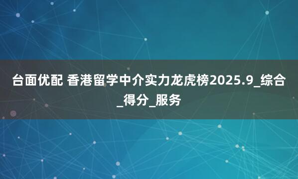 台面优配 香港留学中介实力龙虎榜2025.9_综合_得分_服务