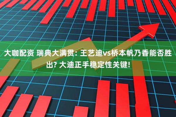 大咖配资 瑞典大满贯: 王艺迪vs桥本帆乃香能否胜出? 大迪正手稳定性关键!
