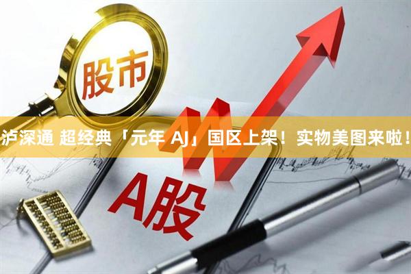 泸深通 超经典「元年 AJ」国区上架！实物美图来啦！