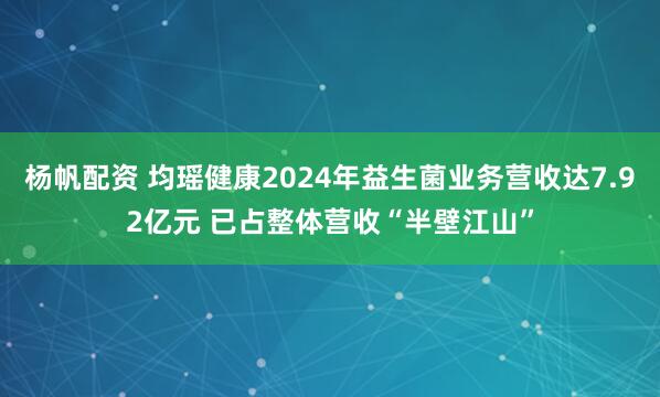 杨帆配资 均瑶健康2024年益生菌业务营收达7.92亿元 已占整体营收“半壁江山”