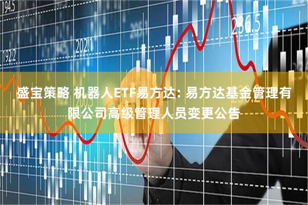 盛宝策略 机器人ETF易方达: 易方达基金管理有限公司高级管理人员变更公告