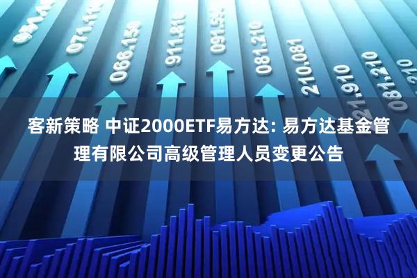 客新策略 中证2000ETF易方达: 易方达基金管理有限公司高级管理人员变更公告