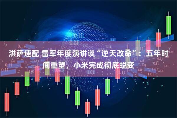 洪萨速配 雷军年度演讲谈“逆天改命”：五年时间重塑，小米完成彻底蜕变