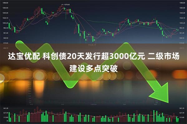 达宝优配 科创债20天发行超3000亿元 二级市场建设多点突破