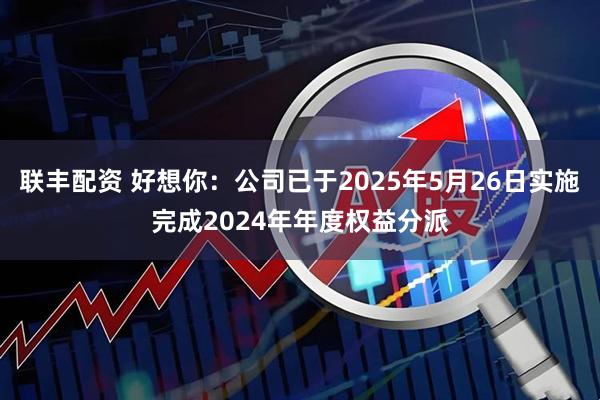 联丰配资 好想你：公司已于2025年5月26日实施完成2024年年度权益分派