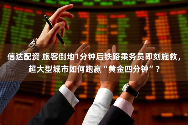 信达配资 旅客倒地1分钟后铁路乘务员即刻施救，超大型城市如何跑赢“黄金四分钟”？